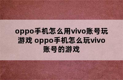 oppo手机怎么用vivo账号玩游戏 oppo手机怎么玩vivo账号的游戏